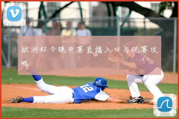 欧洲杯今晚开赛直播入口与观赛攻略