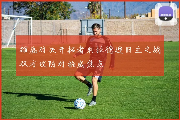 雄鹿对决开拓者利拉德迎旧主之战双方攻防对抗成焦点