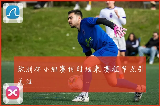 欧洲杯小组赛何时结束 赛程节点引关注