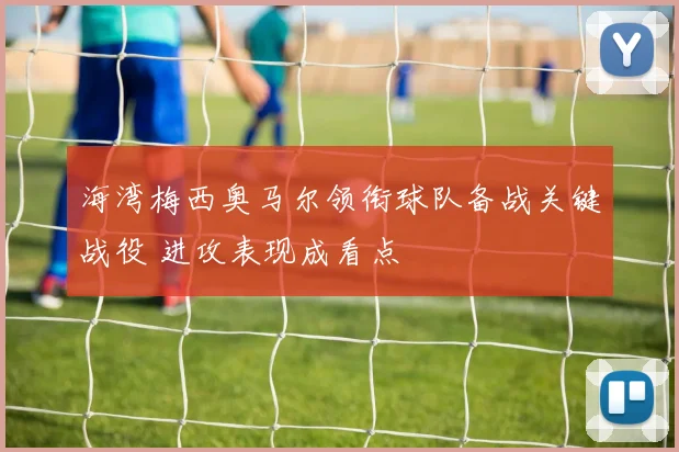海湾梅西奥马尔领衔球队备战关键战役 进攻表现成看点