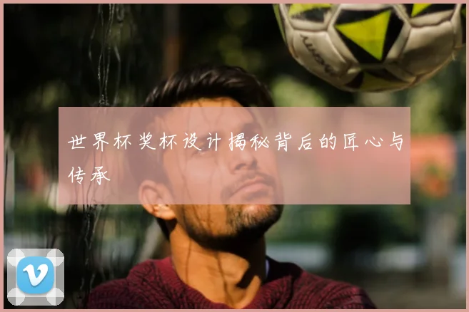 世界杯奖杯设计揭秘背后的匠心与传承