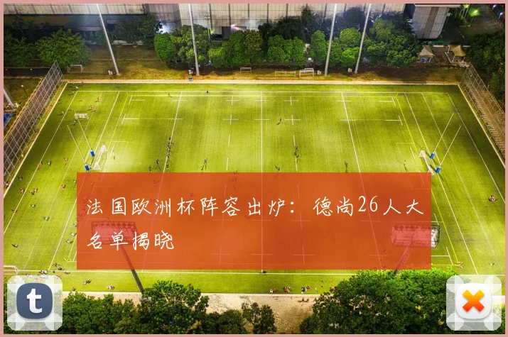 法国欧洲杯阵容出炉：德尚26人大名单揭晓