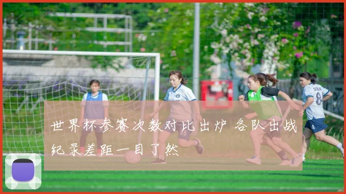 世界杯参赛次数对比出炉 各队出战纪录差距一目了然