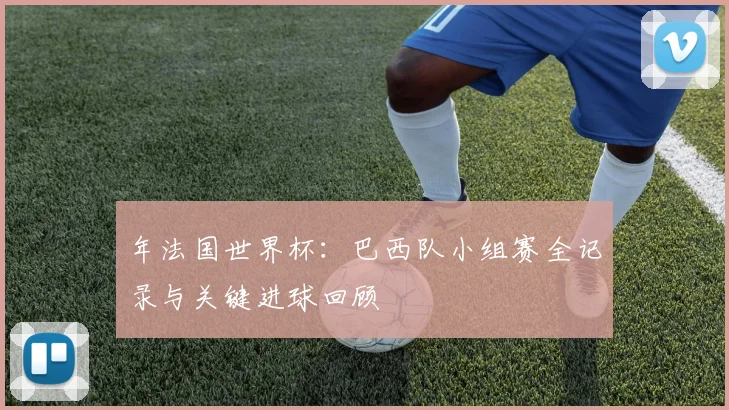 年法国世界杯：巴西队小组赛全记录与关键进球回顾