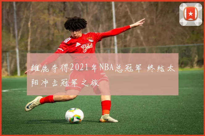 雄鹿夺得2021年NBA总冠军 终结太阳冲击冠军之旅