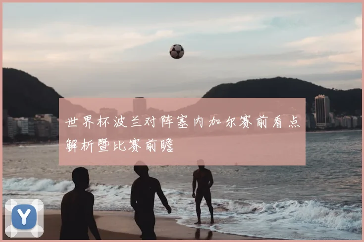 世界杯波兰对阵塞内加尔赛前看点解析暨比赛前瞻