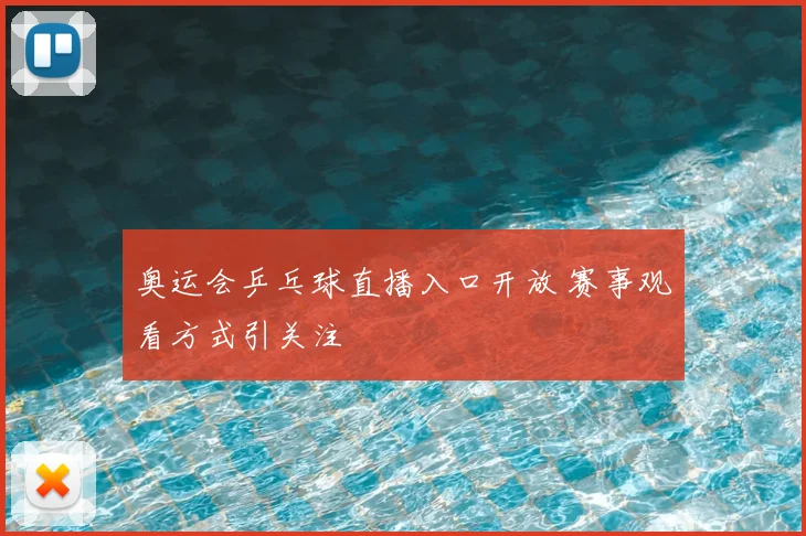 奥运会乒乓球直播入口开放 赛事观看方式引关注