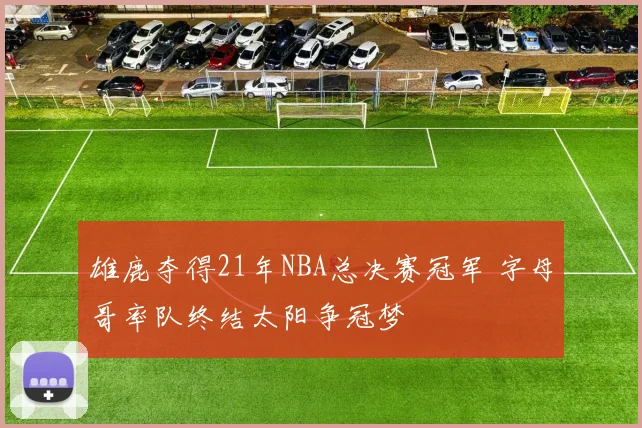雄鹿夺得21年NBA总决赛冠军 字母哥率队终结太阳争冠梦
