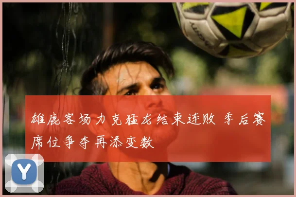 雄鹿客场力克猛龙结束连败 季后赛席位争夺再添变数