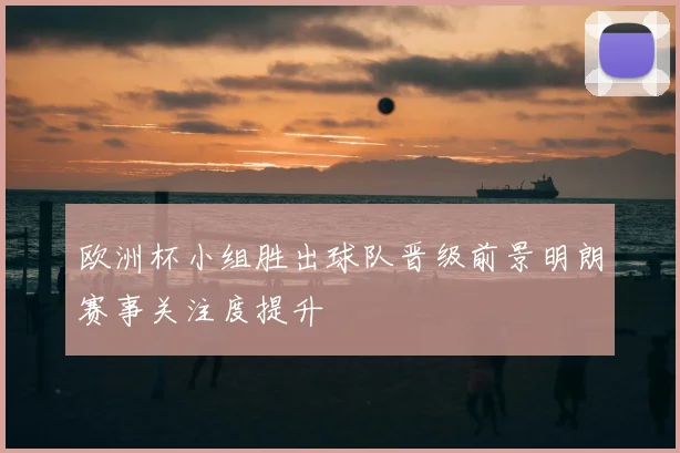 欧洲杯小组胜出球队晋级前景明朗赛事关注度提升