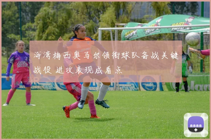 海湾梅西奥马尔领衔球队备战关键战役 进攻表现成看点