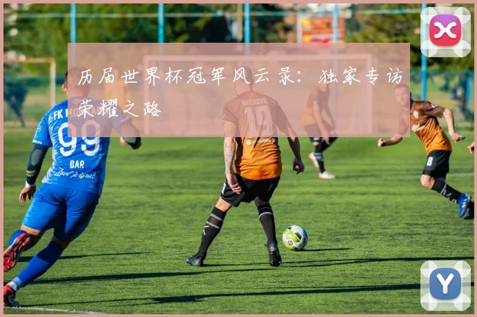 历届世界杯冠军风云录：独家专访荣耀之路
