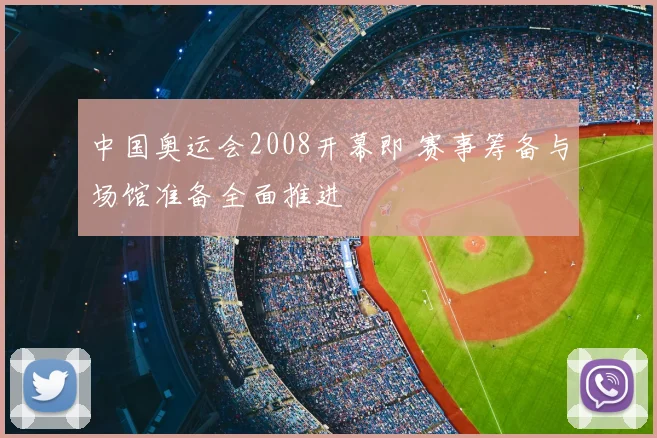 中国奥运会2008开幕即 赛事筹备与场馆准备全面推进