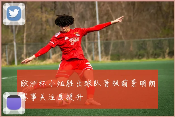 欧洲杯小组胜出球队晋级前景明朗赛事关注度提升