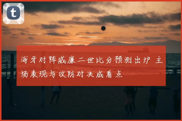 海牙对阵威廉二世比分预测出炉 主场表现与攻防对决成看点