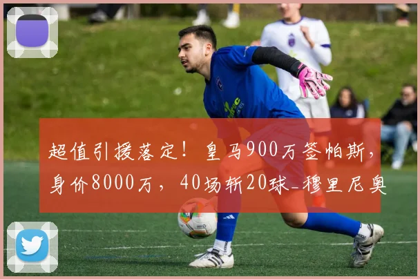超值引援落定！皇马900万签帕斯，身价8000万，40场斩20球_穆里尼奥_科莫_意甲球员