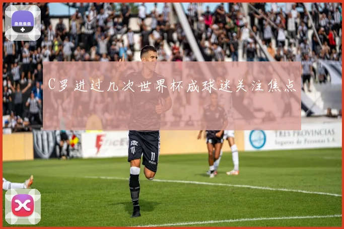 C罗进过几次世界杯成球迷关注焦点
