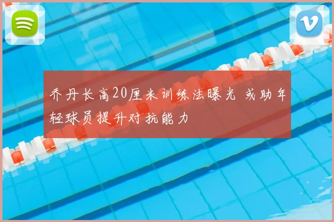 乔丹长高20厘米训练法曝光 或助年轻球员提升对抗能力