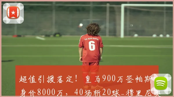 超值引援落定！皇马900万签帕斯，身价8000万，40场斩20球_穆里尼奥_科莫_意甲球员