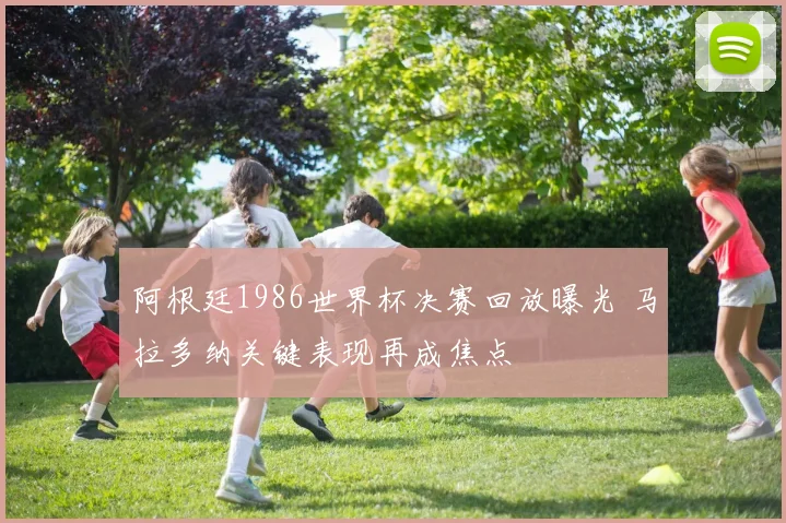 阿根廷1986世界杯决赛回放曝光 马拉多纳关键表现再成焦点