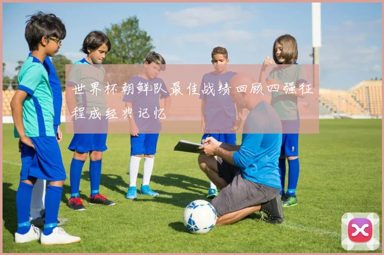 世界杯朝鲜队最佳战绩回顾四强征程成经典记忆