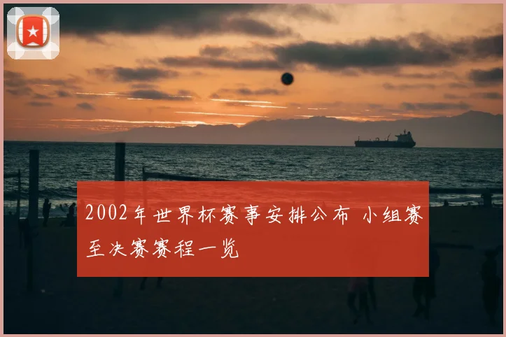 2002年世界杯赛事安排公布 小组赛至决赛赛程一览