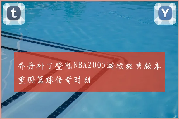 乔丹补丁登陆NBA2005游戏经典版本重现篮球传奇时刻