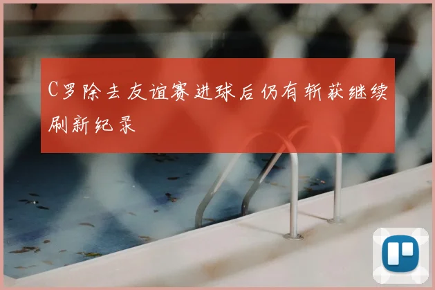 C罗除去友谊赛进球后仍有斩获继续刷新纪录