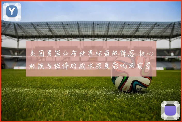 美国男篮公布世界杯最终阵容 核心轮换与伤停对战术深度影响及前景