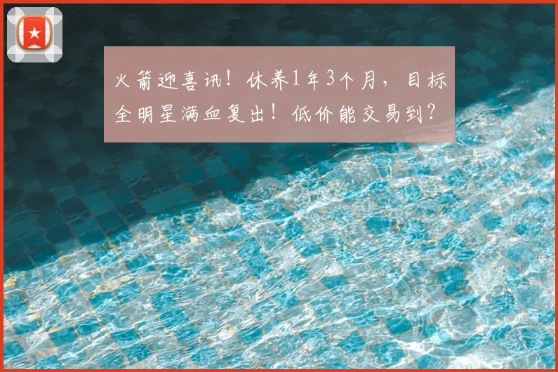 火箭迎喜讯！休养1年3个月，目标全明星满血复出！低价能交易到？