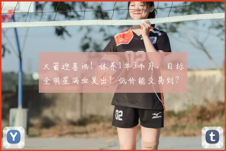火箭迎喜讯！休养1年3个月，目标全明星满血复出！低价能交易到？