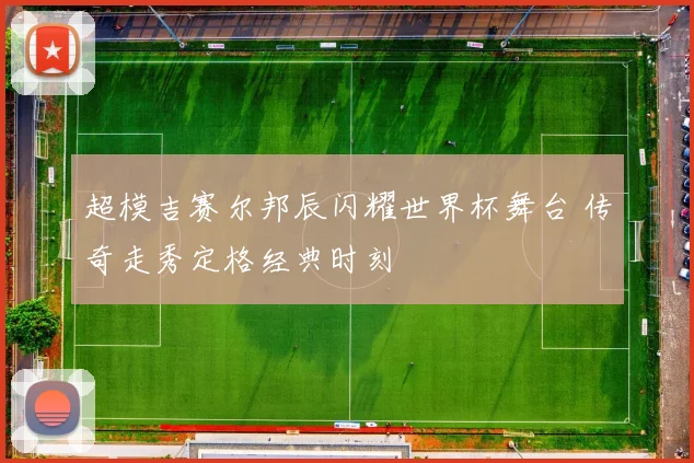 超模吉赛尔邦辰闪耀世界杯舞台 传奇走秀定格经典时刻
